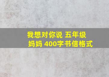 我想对你说 五年级 妈妈 400字书信格式